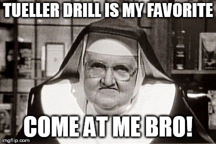 Frowning Nun Meme | TUELLER DRILL IS MY FAVORITE; COME AT ME BRO! | image tagged in memes,frowning nun | made w/ Imgflip meme maker