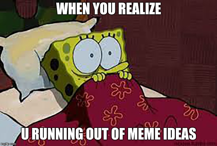 Scared Sponge Bob | WHEN YOU REALIZE; U RUNNING OUT OF MEME IDEAS | image tagged in scared sponge bob | made w/ Imgflip meme maker