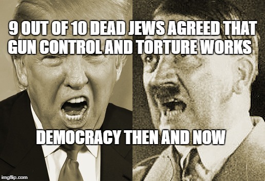 Trump Hitler  | 9 OUT OF 10 DEAD JEWS AGREED THAT GUN CONTROL AND TORTURE WORKS; DEMOCRACY THEN AND NOW | image tagged in trump hitler | made w/ Imgflip meme maker