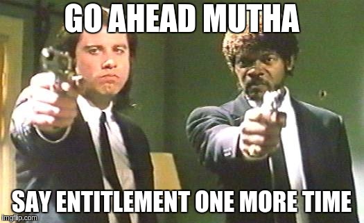 Go Ahead Say Entitlement | GO AHEAD MUTHA; SAY ENTITLEMENT ONE MORE TIME | image tagged in go ahead say entitlement | made w/ Imgflip meme maker