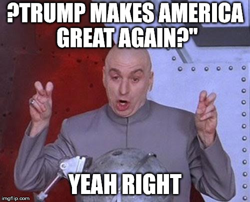 Dr Evil Laser Meme | ?TRUMP MAKES AMERICA GREAT AGAIN?"; YEAH RIGHT | image tagged in memes,dr evil laser | made w/ Imgflip meme maker