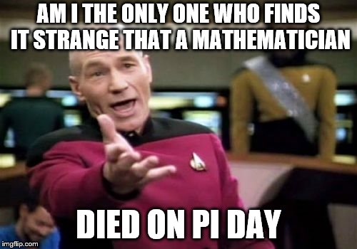 Stephen Hawking.... | AM I THE ONLY ONE WHO FINDS IT STRANGE THAT A MATHEMATICIAN; DIED ON PI DAY | image tagged in memes,picard wtf | made w/ Imgflip meme maker