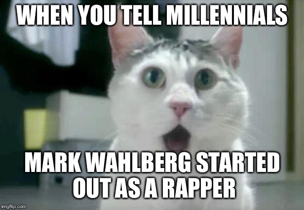 OMG Cat | WHEN YOU TELL MILLENNIALS; MARK WAHLBERG STARTED OUT AS A RAPPER | image tagged in memes,omg cat | made w/ Imgflip meme maker