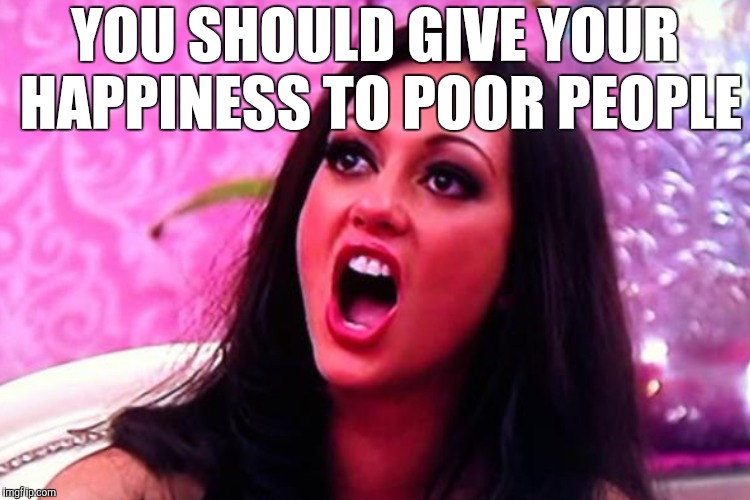 YOU SHOULD GIVE YOUR HAPPINESS TO POOR PEOPLE | made w/ Imgflip meme maker