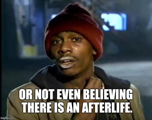 Y'all Got Any More Of That Meme | OR NOT EVEN BELIEVING THERE IS AN AFTERLIFE. | image tagged in memes,y'all got any more of that | made w/ Imgflip meme maker