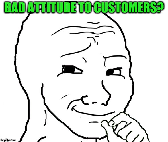 BAD ATTITUDE TO CUSTOMERS? | made w/ Imgflip meme maker