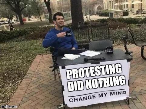 Change My Mind Meme | PROTESTING DID NOTHING | image tagged in change my mind | made w/ Imgflip meme maker