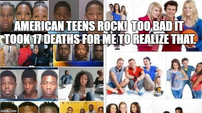 Three Teenagers | AMERICAN TEENS ROCK!  TOO BAD IT TOOK 17 DEATHS FOR ME TO REALIZE THAT. | image tagged in three teenagers | made w/ Imgflip meme maker