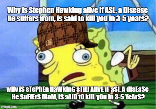 Mocking Spongebob Meme | Why is Stephen Hawking alive if ASL, a Disease he suffers from, is said to kill you in 3-5 years? wHy iS sTePhEn HaWkInG sTiLl AlIvE iF aSl, A dIsEaSe He SuFfErS fRoM, iS sAiD tO kIlL yOu In 3-5 YeArS? | image tagged in memes,mocking spongebob,scumbag | made w/ Imgflip meme maker