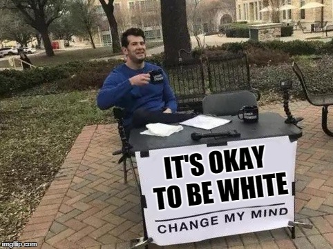 Change My Mind Meme | IT'S OKAY TO BE WHITE | image tagged in change my mind | made w/ Imgflip meme maker