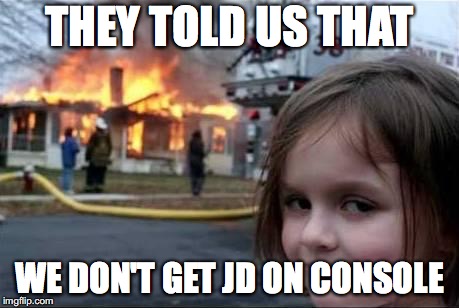 Burning House Girl | THEY TOLD US THAT; WE DON'T GET JD ON CONSOLE | image tagged in burning house girl | made w/ Imgflip meme maker