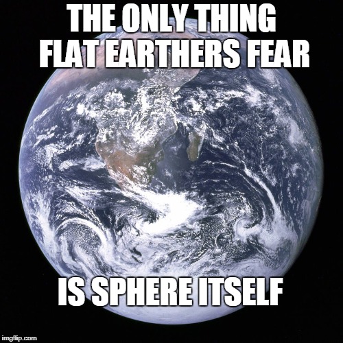 Flat Earthers | THE ONLY THING FLAT EARTHERS FEAR; IS SPHERE ITSELF | image tagged in flat earth | made w/ Imgflip meme maker