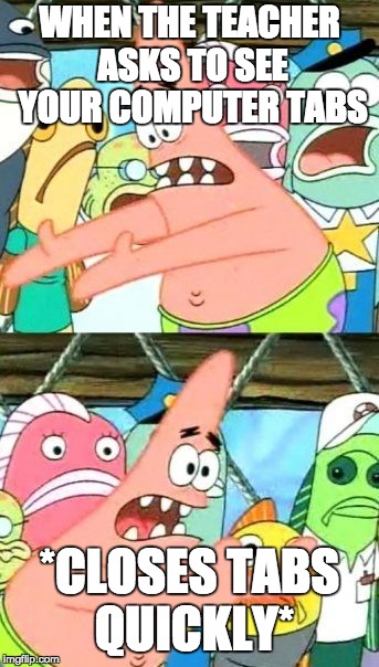Put It Somewhere Else Patrick | WHEN THE TEACHER ASKS TO SEE YOUR COMPUTER TABS; *CLOSES TABS QUICKLY* | image tagged in memes,put it somewhere else patrick | made w/ Imgflip meme maker