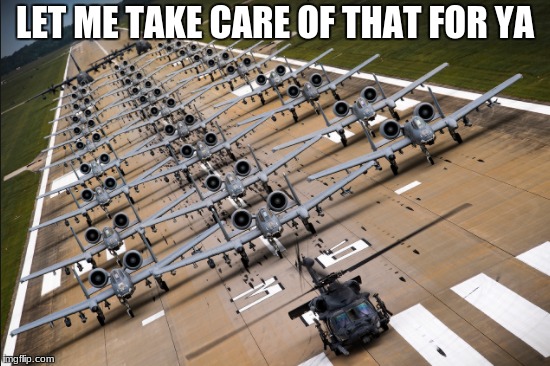 a-10's | LET ME TAKE CARE OF THAT FOR YA | made w/ Imgflip meme maker