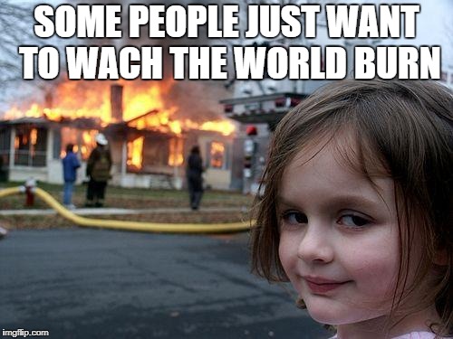 Disaster Girl Meme | SOME PEOPLE JUST WANT TO WACH THE WORLD BURN | image tagged in memes,disaster girl | made w/ Imgflip meme maker