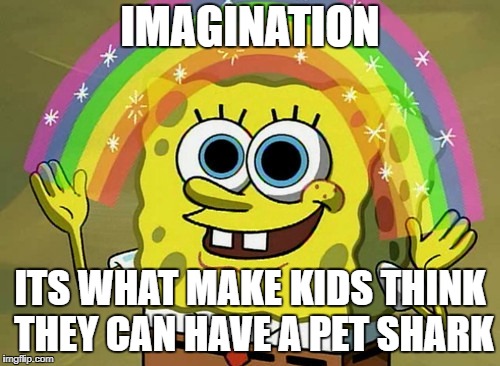 Imagination Spongebob | IMAGINATION; ITS WHAT MAKE KIDS THINK THEY CAN HAVE A PET SHARK | image tagged in memes,imagination spongebob | made w/ Imgflip meme maker
