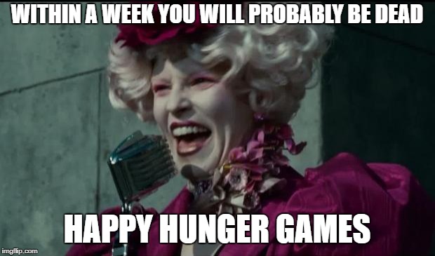 Happy Hunger Games | WITHIN A WEEK YOU WILL PROBABLY BE DEAD; HAPPY HUNGER GAMES | image tagged in happy hunger games | made w/ Imgflip meme maker