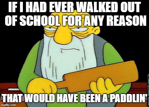 Walkout, my A$$! | IF I HAD EVER WALKED OUT OF SCHOOL FOR ANY REASON; THAT WOULD HAVE BEEN A PADDLIN' | image tagged in memes,that's a paddlin',school walkout | made w/ Imgflip meme maker