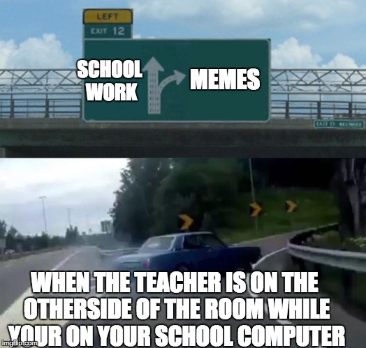 Left Exit 12 Off Ramp | SCHOOL WORK; MEMES; WHEN THE TEACHER IS ON THE OTHERSIDE OF THE ROOM WHILE YOUR ON YOUR SCHOOL COMPUTER | image tagged in memes,left exit 12 off ramp | made w/ Imgflip meme maker