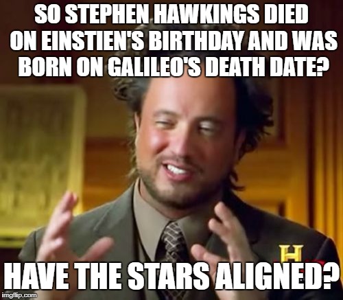 Ancient Aliens | SO STEPHEN HAWKINGS DIED ON EINSTIEN'S BIRTHDAY AND WAS BORN ON GALILEO'S DEATH DATE? HAVE THE STARS ALIGNED? | image tagged in memes,ancient aliens | made w/ Imgflip meme maker
