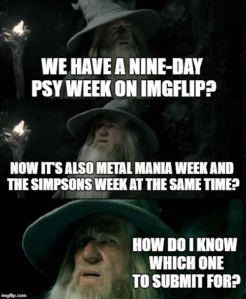 Confused Gandalf |  WE HAVE A NINE-DAY PSY WEEK ON IMGFLIP? NOW IT'S ALSO METAL MANIA WEEK AND THE SIMPSONS WEEK AT THE SAME TIME? HOW DO I KNOW WHICH ONE TO SUBMIT FOR? | image tagged in memes,confused gandalf,meanwhile on imgflip,simpsons week,metal mania week,psy week | made w/ Imgflip meme maker