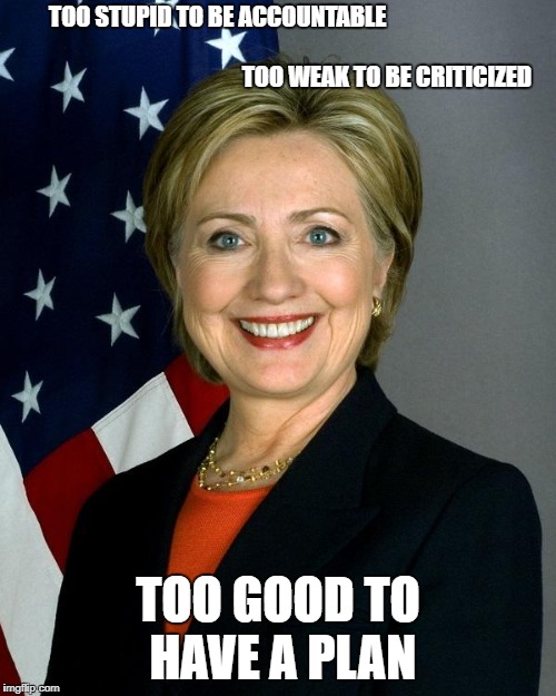 Hillary Clinton Meme | TOO STUPID TO BE ACCOUNTABLE                                                                                                                                            TOO WEAK TO BE CRITICIZED; TOO GOOD TO HAVE A PLAN | image tagged in memes,hillary clinton | made w/ Imgflip meme maker
