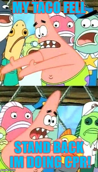 Put It Somewhere Else Patrick Meme | MY TACO FELL; STAND BACK IM DOING CPR! | image tagged in memes,put it somewhere else patrick | made w/ Imgflip meme maker