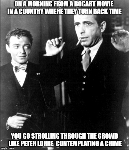 Year of the Cat | ON A MORNING FROM A BOGART MOVIE  
IN A COUNTRY WHERE THEY TURN BACK TIME; YOU GO STROLLING THROUGH THE CROWD LIKE PETER LORRE 
CONTEMPLATING A CRIME | image tagged in humphrey bogart | made w/ Imgflip meme maker
