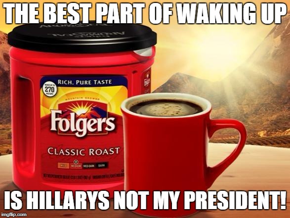 Folgers | THE BEST PART OF WAKING UP; IS HILLARYS NOT MY PRESIDENT! | image tagged in folgers | made w/ Imgflip meme maker