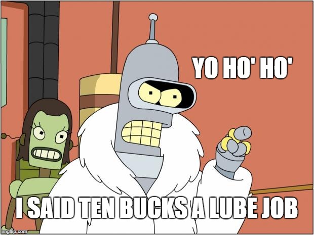 Bender | YO HO' HO'; I SAID TEN BUCKS A LUBE JOB | image tagged in memes,bender | made w/ Imgflip meme maker