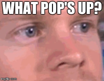 WHAT POP'S UP? | made w/ Imgflip meme maker
