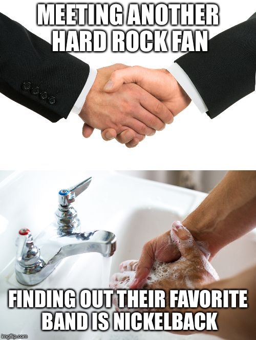 handshake washing hand | MEETING ANOTHER HARD ROCK FAN; FINDING OUT THEIR FAVORITE BAND IS NICKELBACK | image tagged in handshake washing hand | made w/ Imgflip meme maker