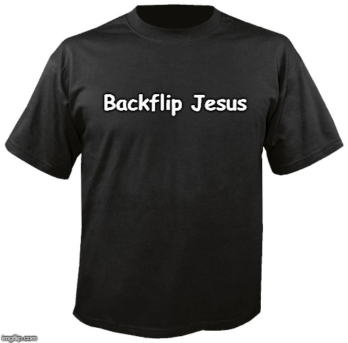 Blank T-Shirt | Backflip Jesus | image tagged in blank t-shirt | made w/ Imgflip meme maker