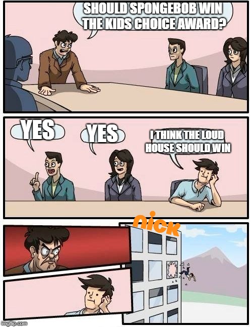Boardroom Meeting Suggestion | SHOULD SPONGEBOB WIN THE KIDS CHOICE AWARD? YES; I THINK THE LOUD HOUSE SHOULD WIN; YES | image tagged in memes,boardroom meeting suggestion | made w/ Imgflip meme maker