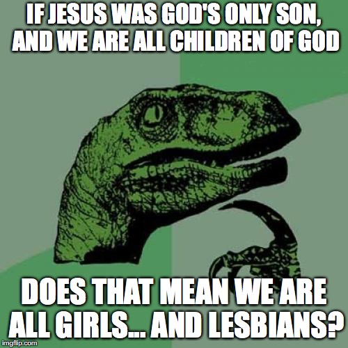 Philosoraptor | IF JESUS WAS GOD'S ONLY SON, AND WE ARE ALL CHILDREN OF GOD; DOES THAT MEAN WE ARE ALL GIRLS... AND LESBIANS? | image tagged in memes,philosoraptor,lesbians,jesus,christianity | made w/ Imgflip meme maker