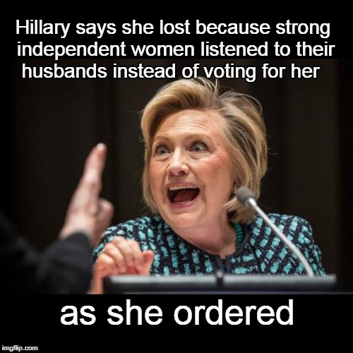Hillary ain't your President either | Hillary says she lost because strong independent women listened to their husbands instead of voting for her; as she ordered | image tagged in hillary clinton,women voters,feminists | made w/ Imgflip meme maker