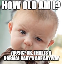 Skeptical Baby Meme | HOW OLD AM I? 78693? OK. THAT IS A NORMAL BABY'S AGE ANYWAY | image tagged in memes,skeptical baby | made w/ Imgflip meme maker