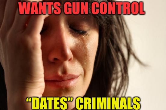 Thug Life | WANTS GUN CONTROL; “DATES” CRIMINALS | image tagged in memes,first world problems,shitpost,dating,mgtow,red pill | made w/ Imgflip meme maker