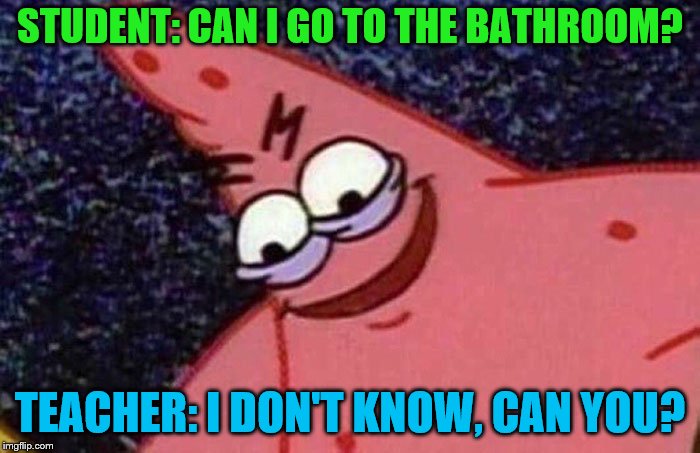 Evil Patrick  | STUDENT: CAN I GO TO THE BATHROOM? TEACHER: I DON'T KNOW, CAN YOU? | image tagged in evil patrick,student,teacher,bathroom | made w/ Imgflip meme maker