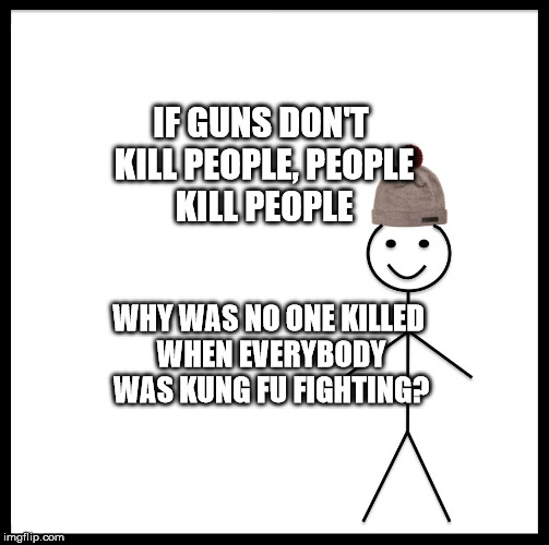 Be Like Bill Meme | IF GUNS DON'T KILL PEOPLE, PEOPLE KILL PEOPLE; WHY WAS NO ONE KILLED WHEN EVERYBODY WAS KUNG FU FIGHTING? | image tagged in memes,be like bill | made w/ Imgflip meme maker