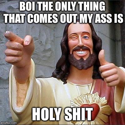 Buddy Christ | BOI THE ONLY THING THAT COMES OUT MY ASS IS; HOLY SHIT | image tagged in memes,buddy christ | made w/ Imgflip meme maker