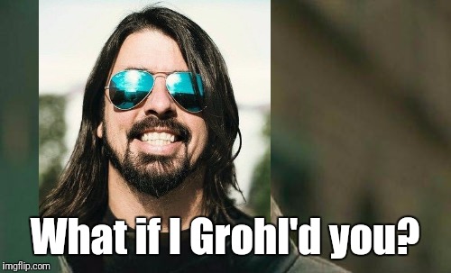 What if I Grohl'd you? | image tagged in dave grohl | made w/ Imgflip meme maker