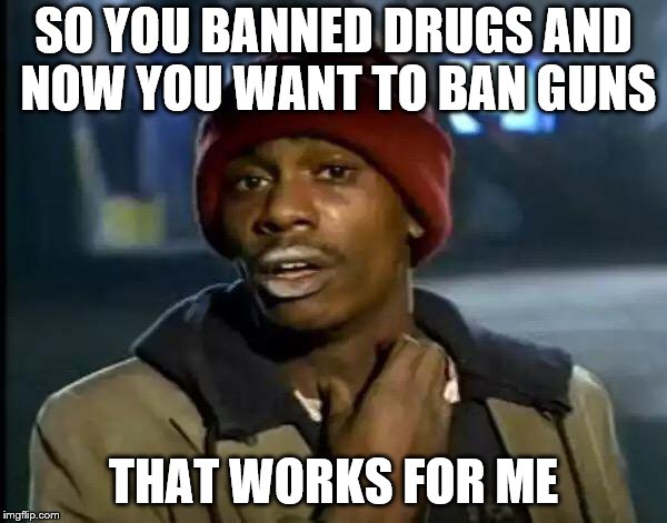 Y'all Got Any More Of That Meme | SO YOU BANNED DRUGS AND NOW YOU WANT TO BAN GUNS; THAT WORKS FOR ME | image tagged in memes,y'all got any more of that | made w/ Imgflip meme maker