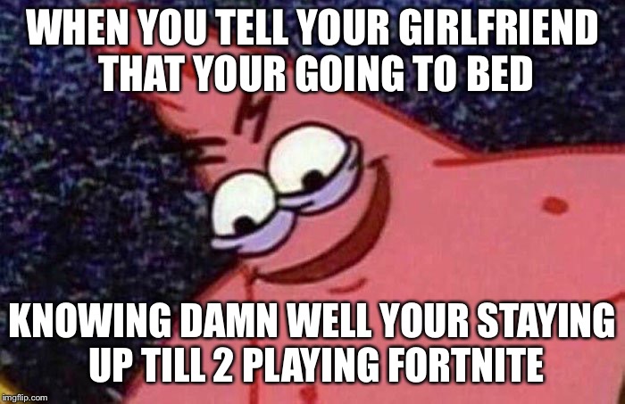 Evil Patrick  | WHEN YOU TELL YOUR GIRLFRIEND THAT YOUR GOING TO BED; KNOWING DAMN WELL YOUR STAYING UP TILL 2 PLAYING FORTNITE | image tagged in evil patrick | made w/ Imgflip meme maker