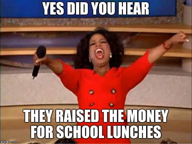 Oprah You Get A | YES DID YOU HEAR; THEY RAISED THE MONEY FOR SCHOOL LUNCHES | image tagged in memes,oprah you get a | made w/ Imgflip meme maker