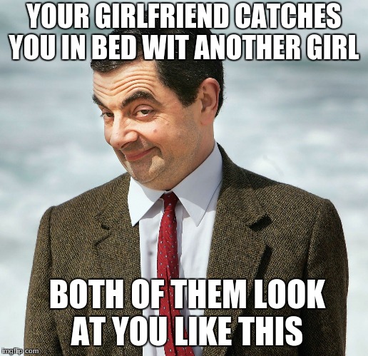 Mr. Bean | YOUR GIRLFRIEND CATCHES YOU IN BED WIT ANOTHER GIRL; BOTH OF THEM LOOK AT YOU LIKE THIS | image tagged in mr bean | made w/ Imgflip meme maker