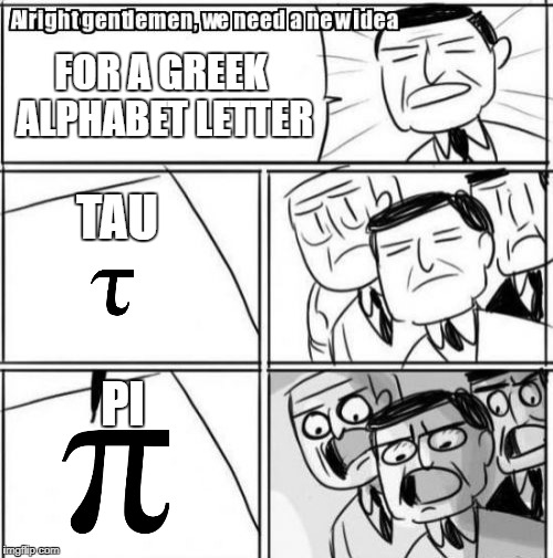 Happy Pi Day! | FOR A GREEK ALPHABET LETTER; TAU; PI | image tagged in memes,alright gentlemen we need a new idea,pi day,pi | made w/ Imgflip meme maker