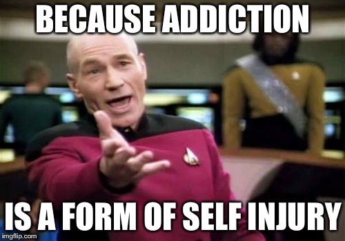 Picard Wtf Meme | BECAUSE ADDICTION IS A FORM OF SELF INJURY | image tagged in memes,picard wtf | made w/ Imgflip meme maker