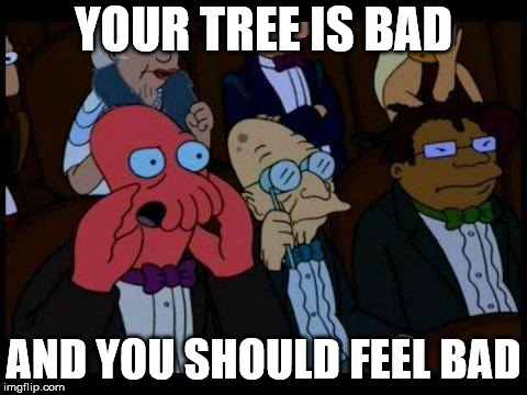 You Should Feel Bad Zoidberg Meme | YOUR TREE IS BAD; AND YOU SHOULD FEEL BAD | image tagged in memes,you should feel bad zoidberg | made w/ Imgflip meme maker