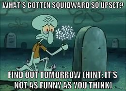 Here lies the grave of... | WHAT'S GOTTEN SQUIDWARD SO UPSET? FIND OUT TOMORROW
(HINT: IT'S NOT AS FUNNY AS YOU THINK) | image tagged in here lies,squidward,hopes and dreams,todaysreality,end of an era | made w/ Imgflip meme maker